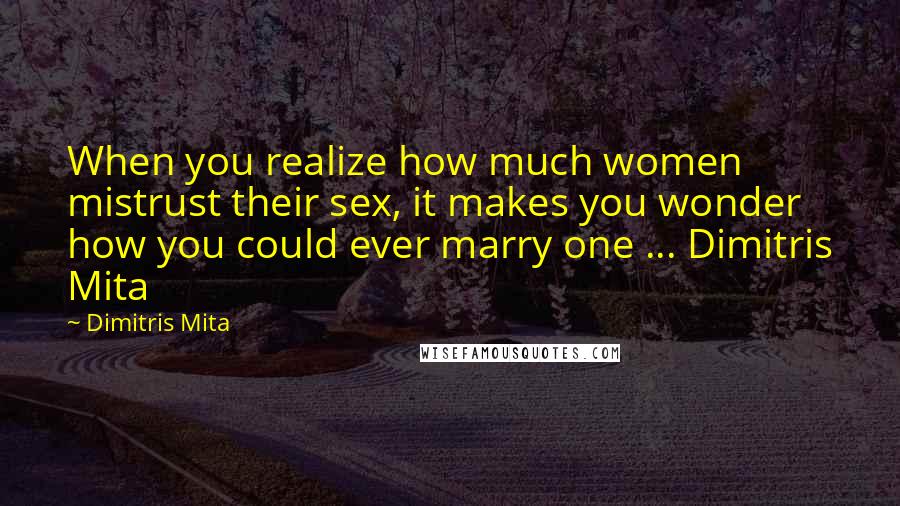 Dimitris Mita Quotes: When you realize how much women mistrust their sex, it makes you wonder how you could ever marry one ... Dimitris Mita