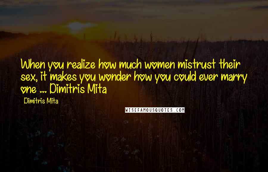 Dimitris Mita Quotes: When you realize how much women mistrust their sex, it makes you wonder how you could ever marry one ... Dimitris Mita