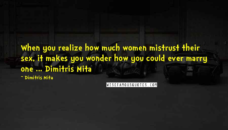 Dimitris Mita Quotes: When you realize how much women mistrust their sex, it makes you wonder how you could ever marry one ... Dimitris Mita