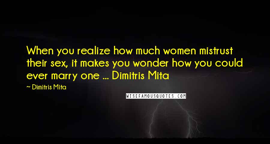 Dimitris Mita Quotes: When you realize how much women mistrust their sex, it makes you wonder how you could ever marry one ... Dimitris Mita