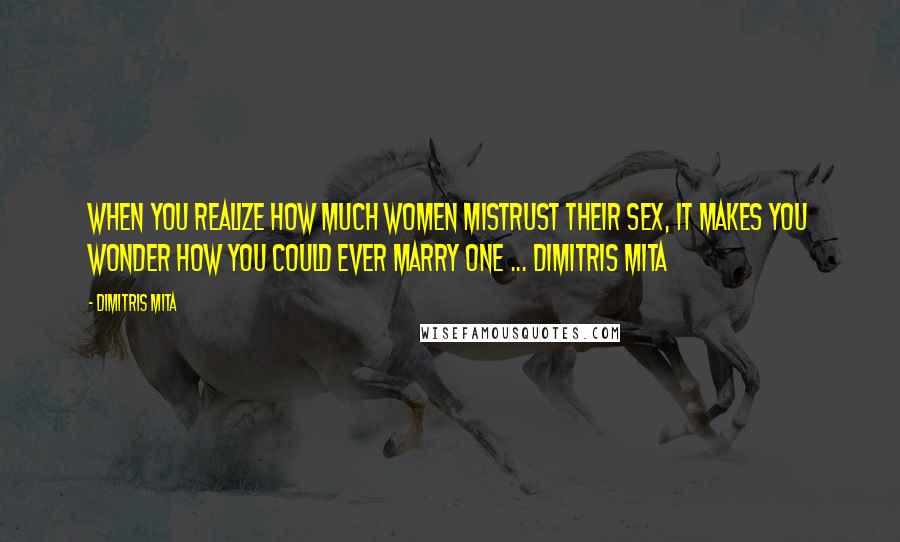 Dimitris Mita Quotes: When you realize how much women mistrust their sex, it makes you wonder how you could ever marry one ... Dimitris Mita