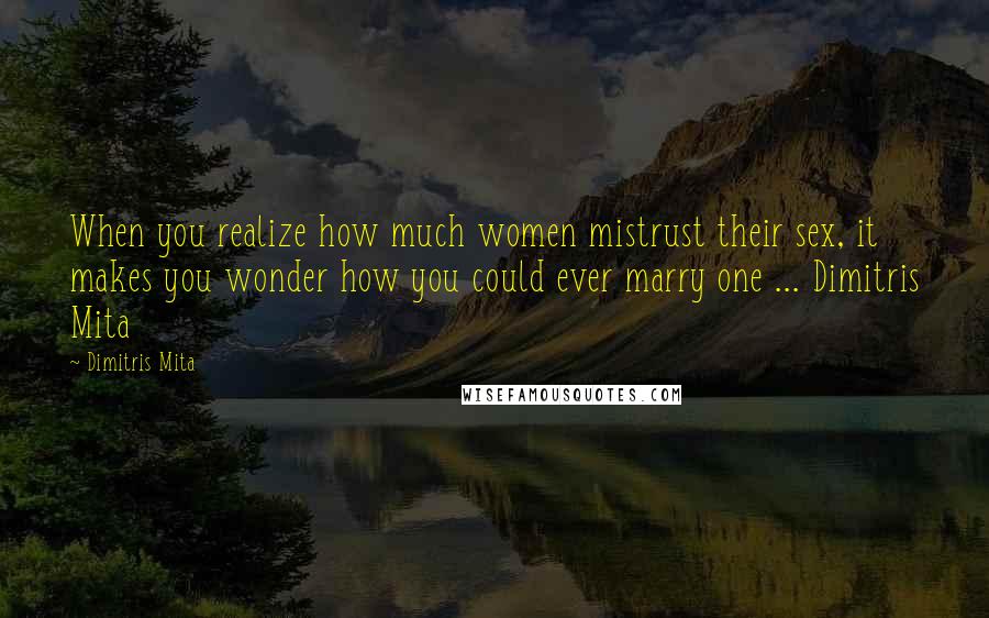 Dimitris Mita Quotes: When you realize how much women mistrust their sex, it makes you wonder how you could ever marry one ... Dimitris Mita