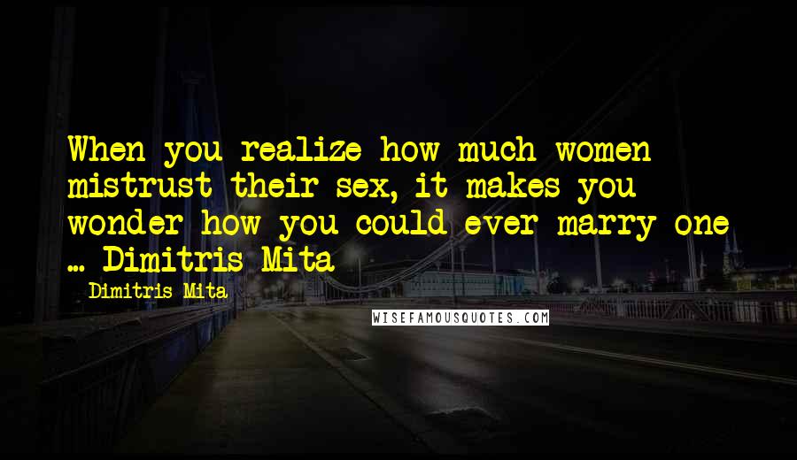 Dimitris Mita Quotes: When you realize how much women mistrust their sex, it makes you wonder how you could ever marry one ... Dimitris Mita