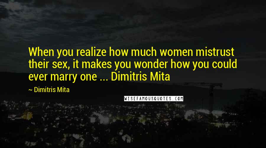 Dimitris Mita Quotes: When you realize how much women mistrust their sex, it makes you wonder how you could ever marry one ... Dimitris Mita