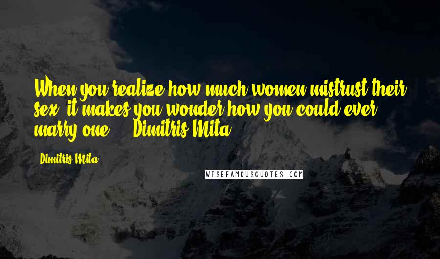 Dimitris Mita Quotes: When you realize how much women mistrust their sex, it makes you wonder how you could ever marry one ... Dimitris Mita