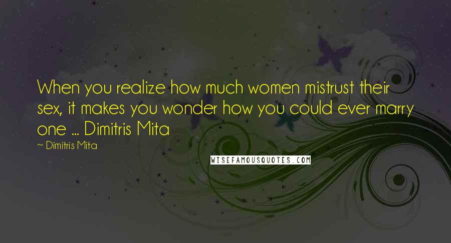 Dimitris Mita Quotes: When you realize how much women mistrust their sex, it makes you wonder how you could ever marry one ... Dimitris Mita