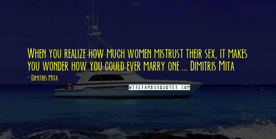 Dimitris Mita Quotes: When you realize how much women mistrust their sex, it makes you wonder how you could ever marry one ... Dimitris Mita