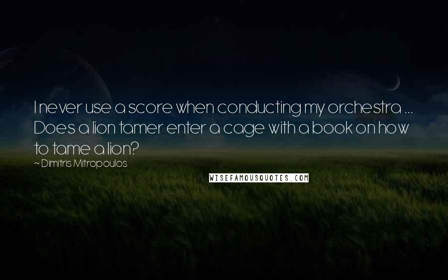 Dimitris Mitropoulos Quotes: I never use a score when conducting my orchestra ... Does a lion tamer enter a cage with a book on how to tame a lion?