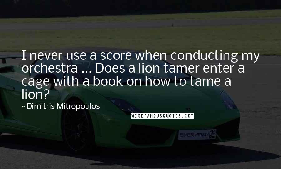 Dimitris Mitropoulos Quotes: I never use a score when conducting my orchestra ... Does a lion tamer enter a cage with a book on how to tame a lion?