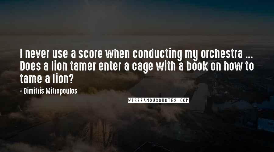 Dimitris Mitropoulos Quotes: I never use a score when conducting my orchestra ... Does a lion tamer enter a cage with a book on how to tame a lion?