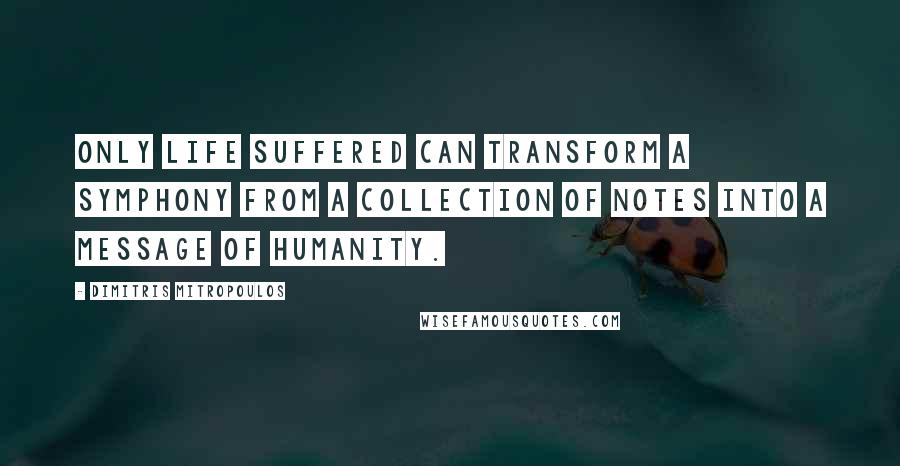 Dimitris Mitropoulos Quotes: Only life suffered can transform a symphony from a collection of notes into a message of humanity.
