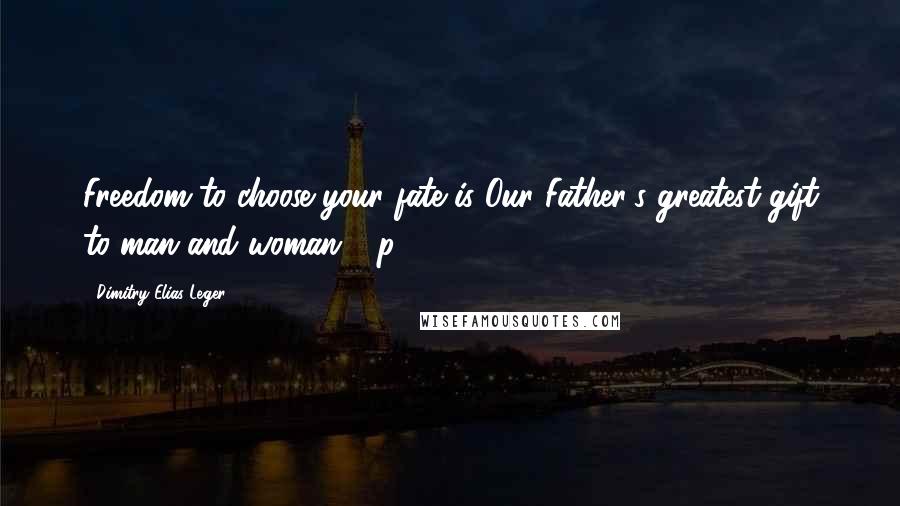 Dimitry Elias Leger Quotes: Freedom to choose your fate is Our Father's greatest gift to man and woman." (p.55)