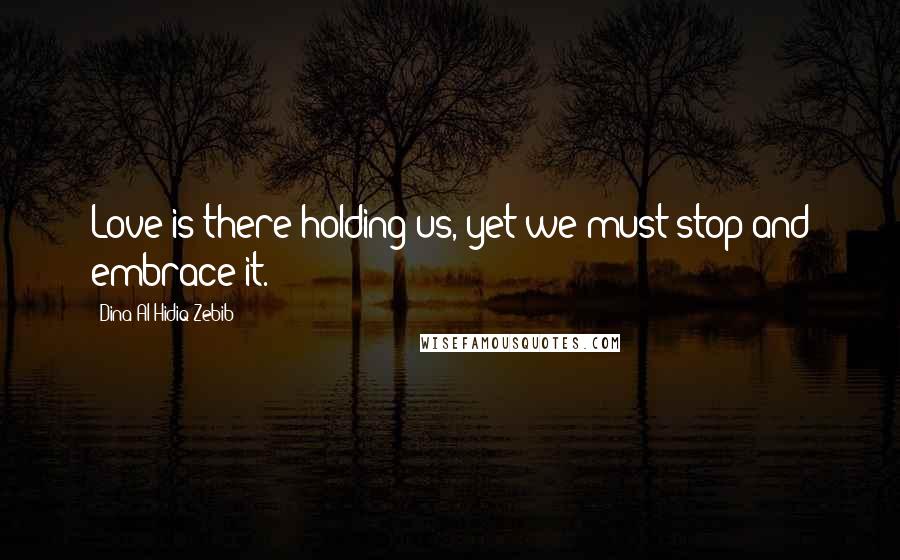 Dina Al-Hidiq Zebib Quotes: Love is there holding us, yet we must stop and embrace it.