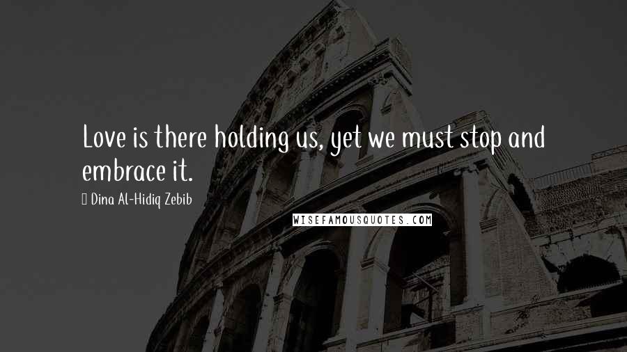 Dina Al-Hidiq Zebib Quotes: Love is there holding us, yet we must stop and embrace it.