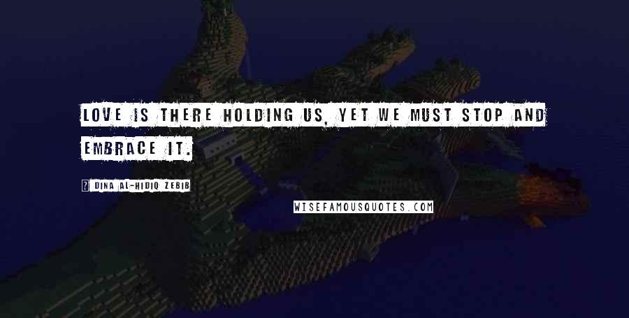 Dina Al-Hidiq Zebib Quotes: Love is there holding us, yet we must stop and embrace it.