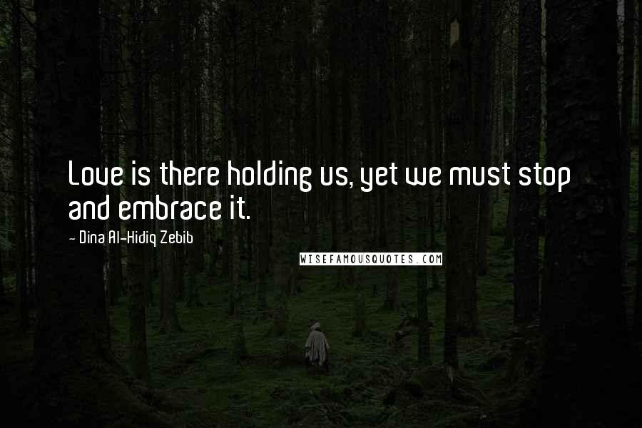 Dina Al-Hidiq Zebib Quotes: Love is there holding us, yet we must stop and embrace it.