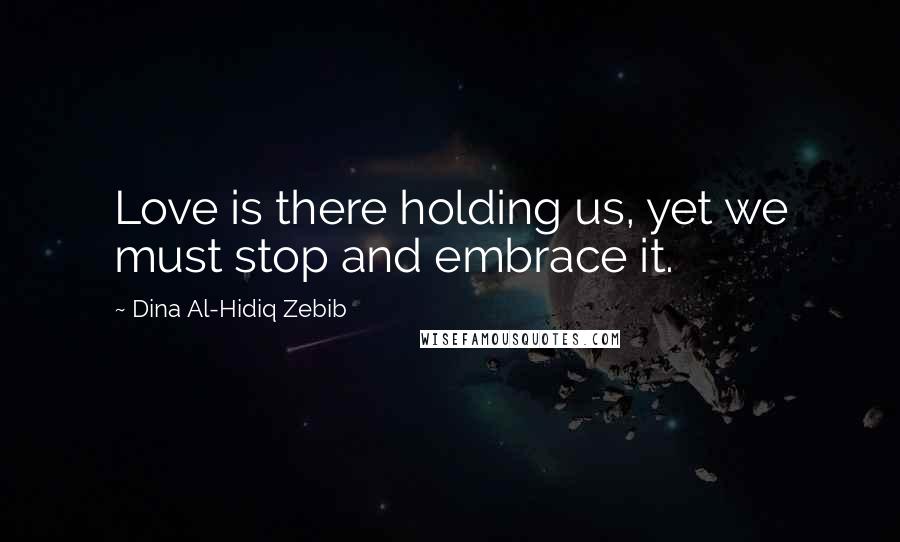 Dina Al-Hidiq Zebib Quotes: Love is there holding us, yet we must stop and embrace it.