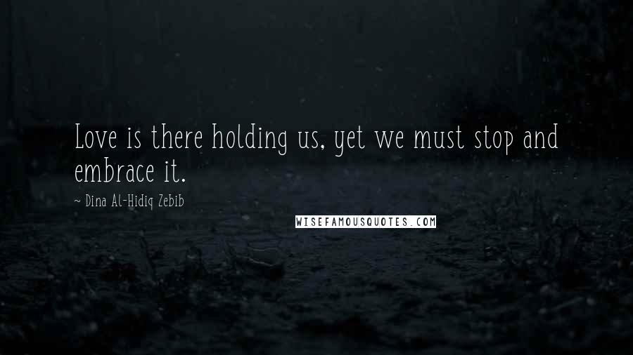 Dina Al-Hidiq Zebib Quotes: Love is there holding us, yet we must stop and embrace it.