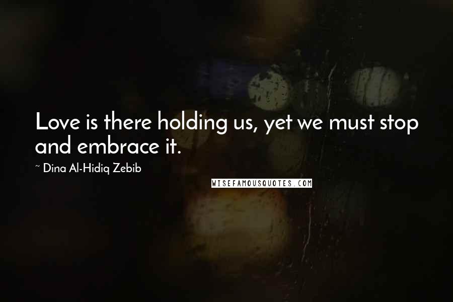 Dina Al-Hidiq Zebib Quotes: Love is there holding us, yet we must stop and embrace it.