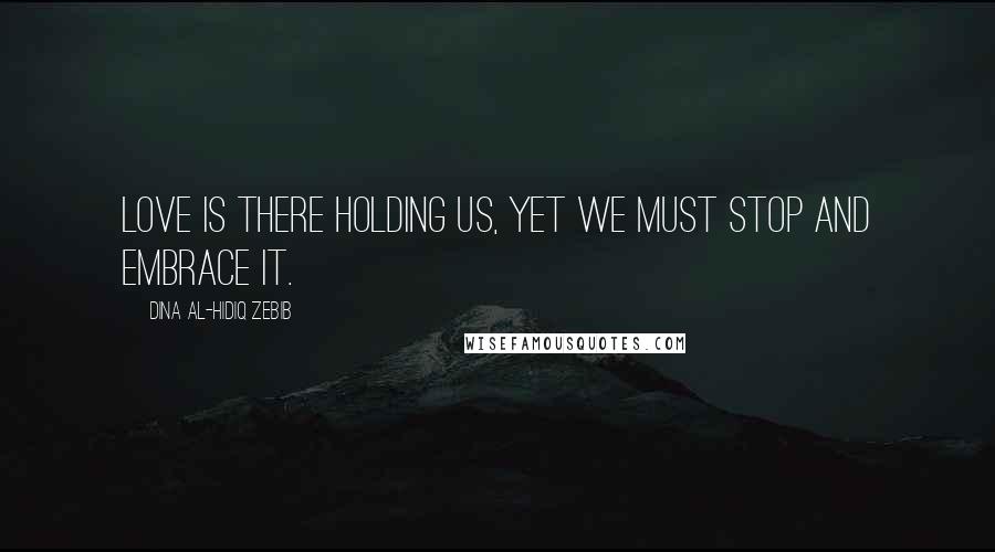 Dina Al-Hidiq Zebib Quotes: Love is there holding us, yet we must stop and embrace it.