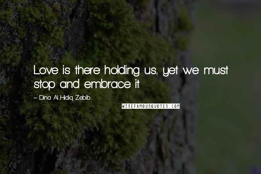 Dina Al-Hidiq Zebib Quotes: Love is there holding us, yet we must stop and embrace it.