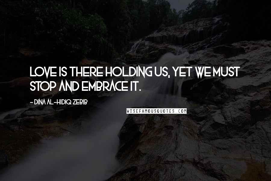 Dina Al-Hidiq Zebib Quotes: Love is there holding us, yet we must stop and embrace it.
