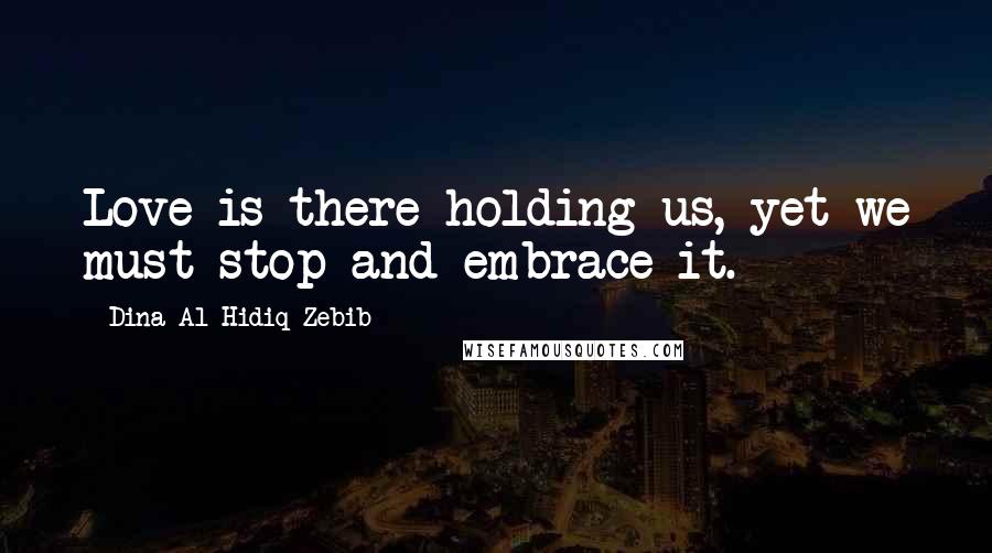 Dina Al-Hidiq Zebib Quotes: Love is there holding us, yet we must stop and embrace it.