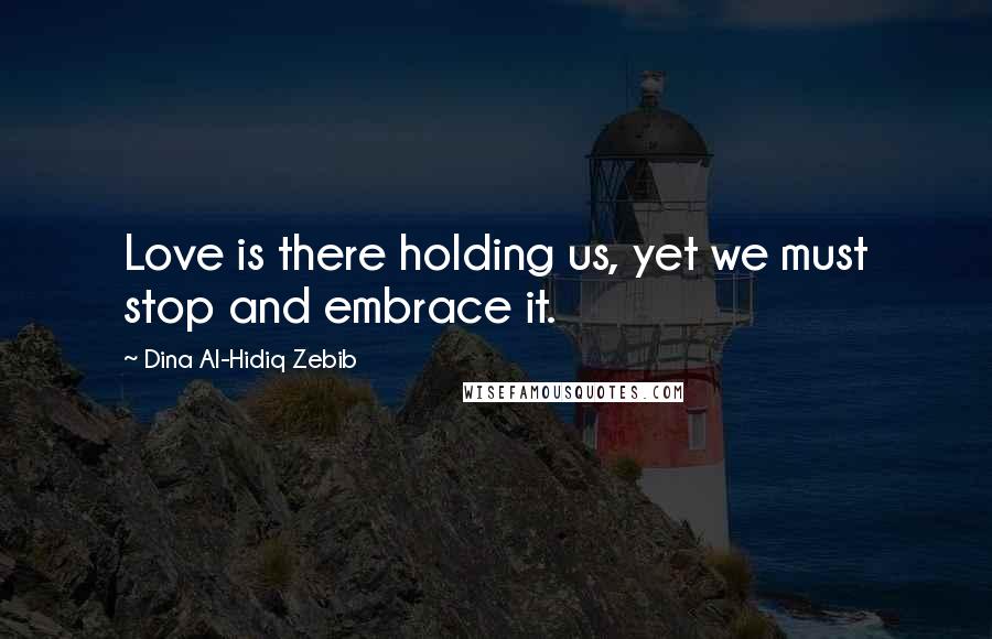 Dina Al-Hidiq Zebib Quotes: Love is there holding us, yet we must stop and embrace it.