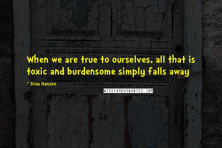 Dina Hansen Quotes: When we are true to ourselves, all that is toxic and burdensome simply falls away