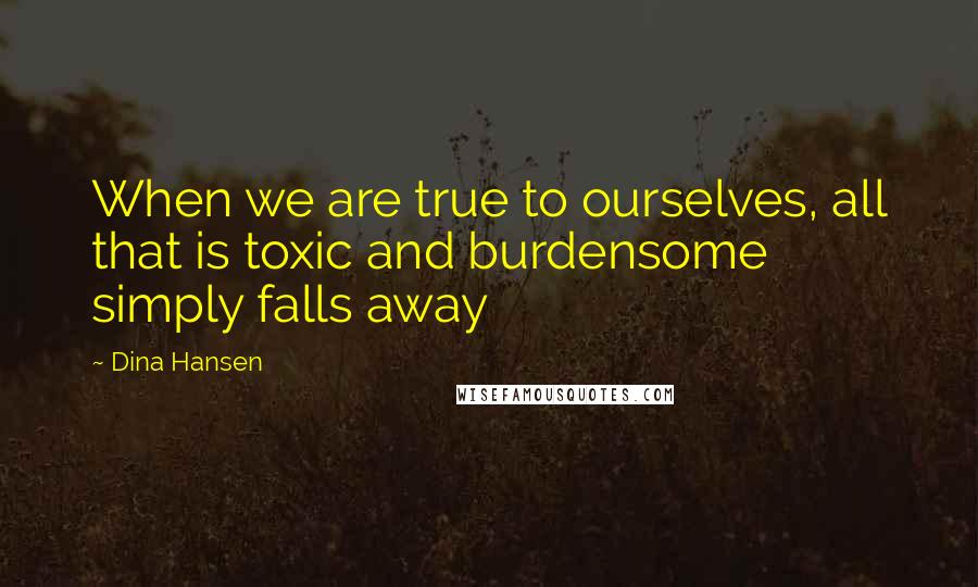 Dina Hansen Quotes: When we are true to ourselves, all that is toxic and burdensome simply falls away