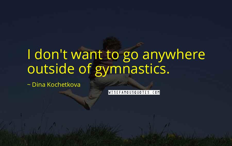 Dina Kochetkova Quotes: I don't want to go anywhere outside of gymnastics.