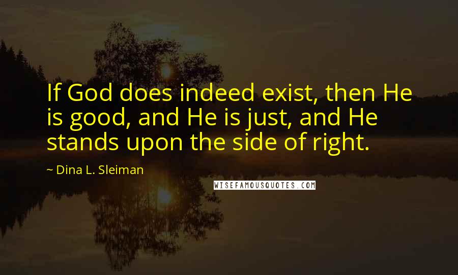 Dina L. Sleiman Quotes: If God does indeed exist, then He is good, and He is just, and He stands upon the side of right.