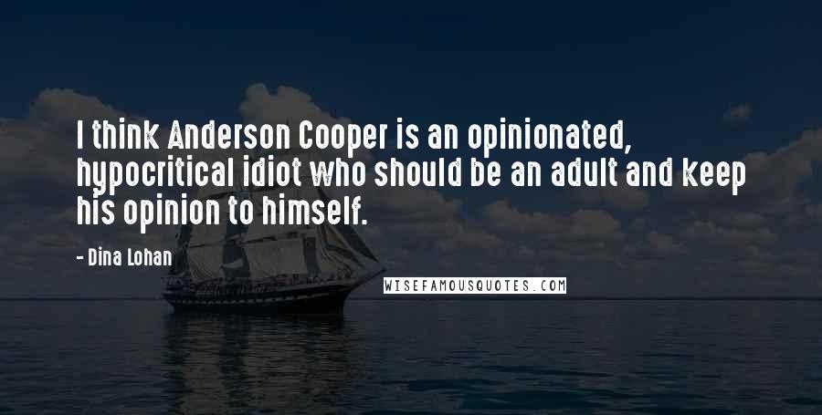 Dina Lohan Quotes: I think Anderson Cooper is an opinionated, hypocritical idiot who should be an adult and keep his opinion to himself.