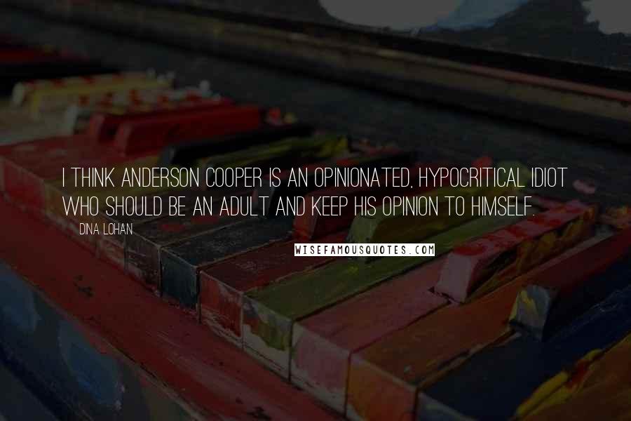 Dina Lohan Quotes: I think Anderson Cooper is an opinionated, hypocritical idiot who should be an adult and keep his opinion to himself.