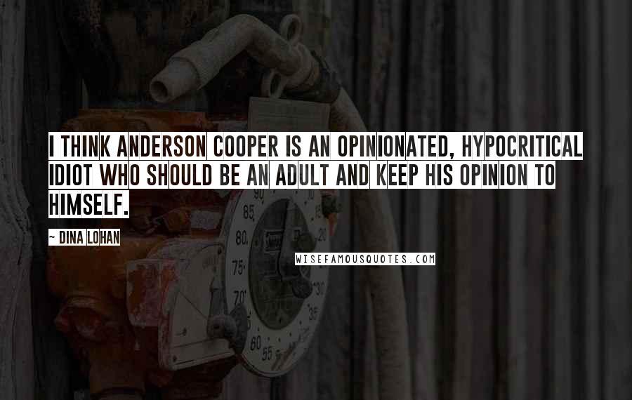 Dina Lohan Quotes: I think Anderson Cooper is an opinionated, hypocritical idiot who should be an adult and keep his opinion to himself.