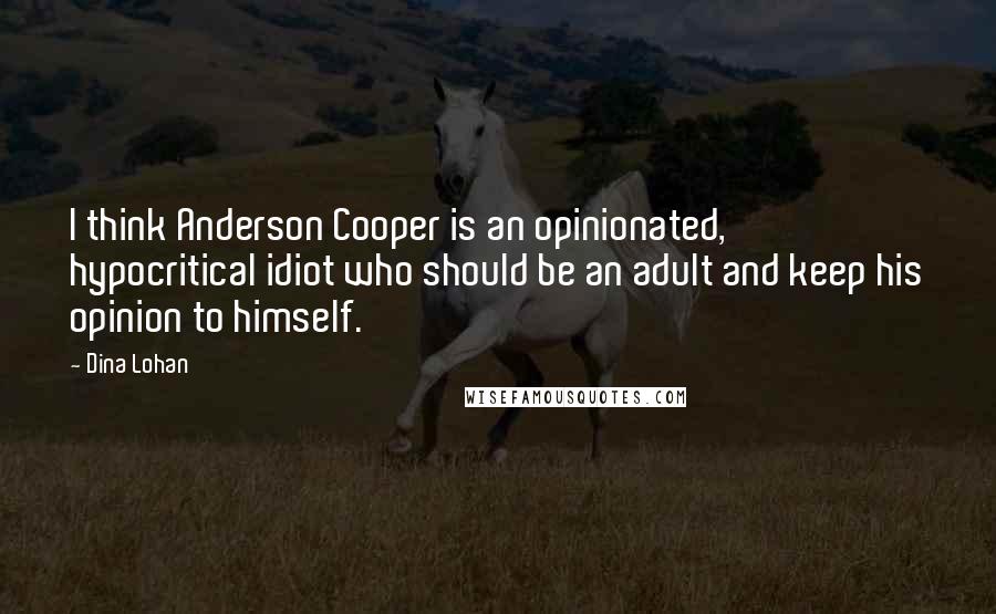 Dina Lohan Quotes: I think Anderson Cooper is an opinionated, hypocritical idiot who should be an adult and keep his opinion to himself.