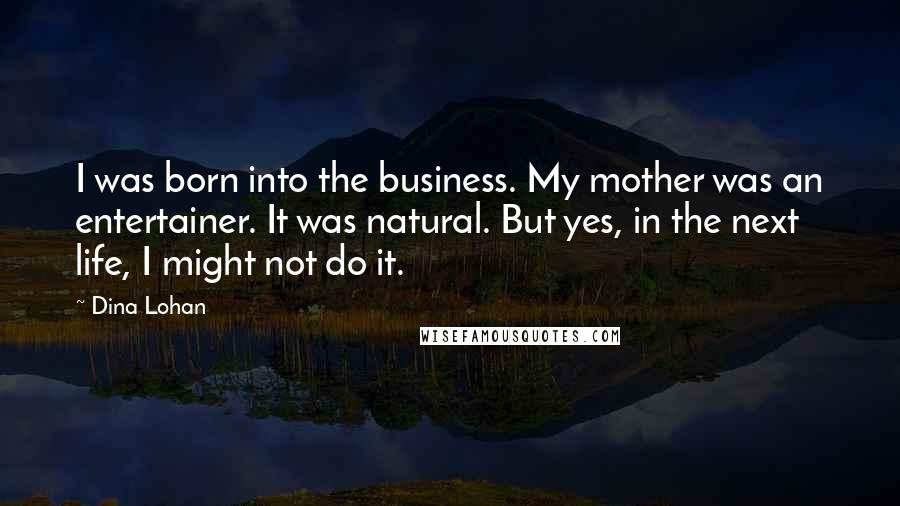 Dina Lohan Quotes: I was born into the business. My mother was an entertainer. It was natural. But yes, in the next life, I might not do it.