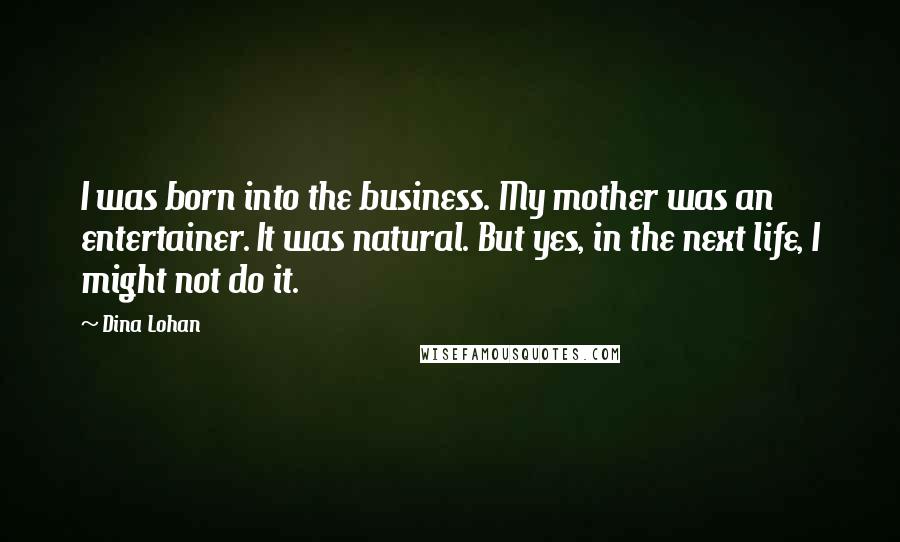 Dina Lohan Quotes: I was born into the business. My mother was an entertainer. It was natural. But yes, in the next life, I might not do it.