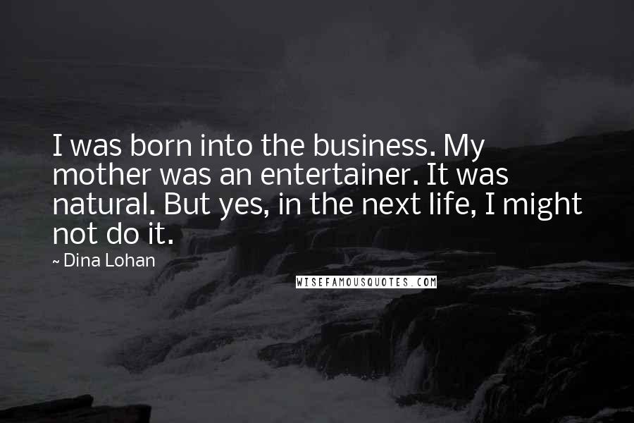 Dina Lohan Quotes: I was born into the business. My mother was an entertainer. It was natural. But yes, in the next life, I might not do it.