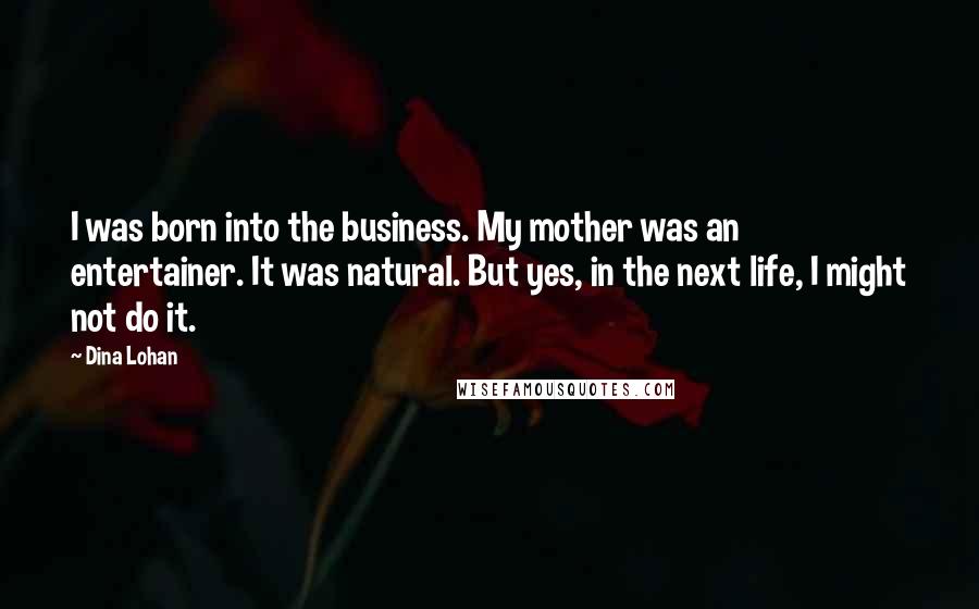 Dina Lohan Quotes: I was born into the business. My mother was an entertainer. It was natural. But yes, in the next life, I might not do it.
