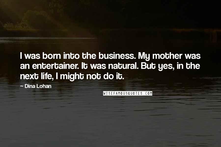 Dina Lohan Quotes: I was born into the business. My mother was an entertainer. It was natural. But yes, in the next life, I might not do it.