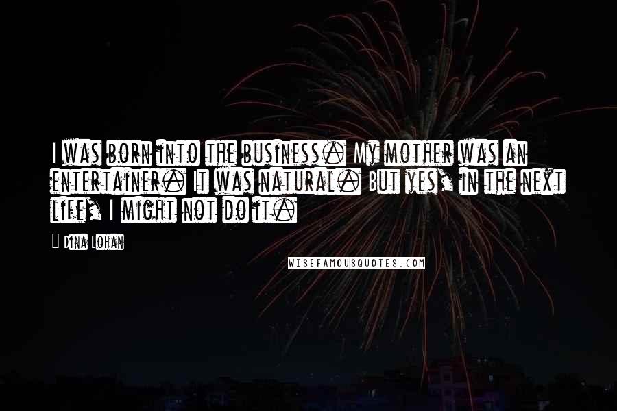 Dina Lohan Quotes: I was born into the business. My mother was an entertainer. It was natural. But yes, in the next life, I might not do it.