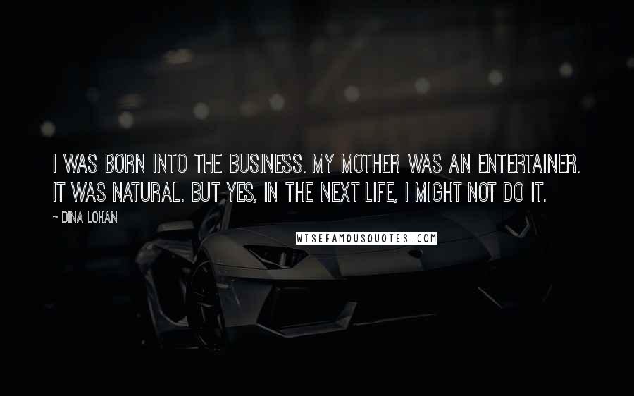 Dina Lohan Quotes: I was born into the business. My mother was an entertainer. It was natural. But yes, in the next life, I might not do it.