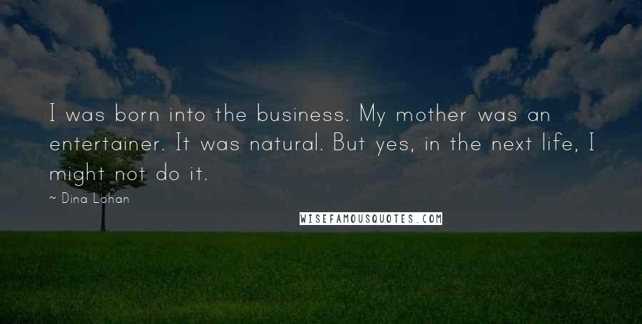 Dina Lohan Quotes: I was born into the business. My mother was an entertainer. It was natural. But yes, in the next life, I might not do it.