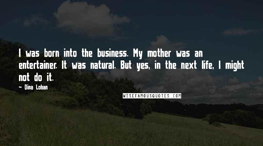 Dina Lohan Quotes: I was born into the business. My mother was an entertainer. It was natural. But yes, in the next life, I might not do it.