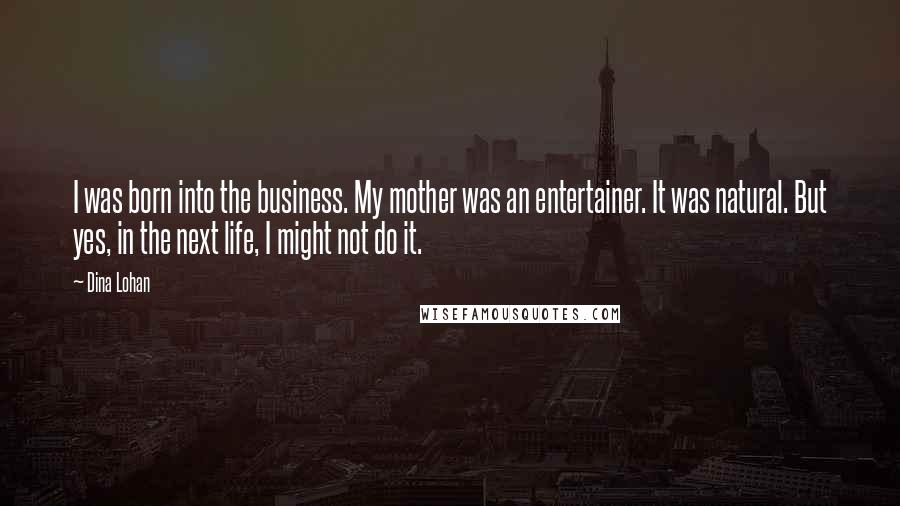 Dina Lohan Quotes: I was born into the business. My mother was an entertainer. It was natural. But yes, in the next life, I might not do it.