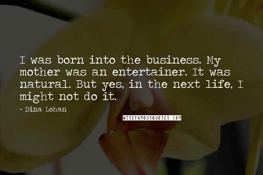 Dina Lohan Quotes: I was born into the business. My mother was an entertainer. It was natural. But yes, in the next life, I might not do it.