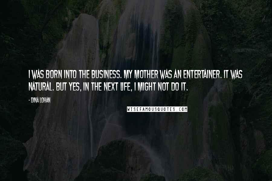 Dina Lohan Quotes: I was born into the business. My mother was an entertainer. It was natural. But yes, in the next life, I might not do it.