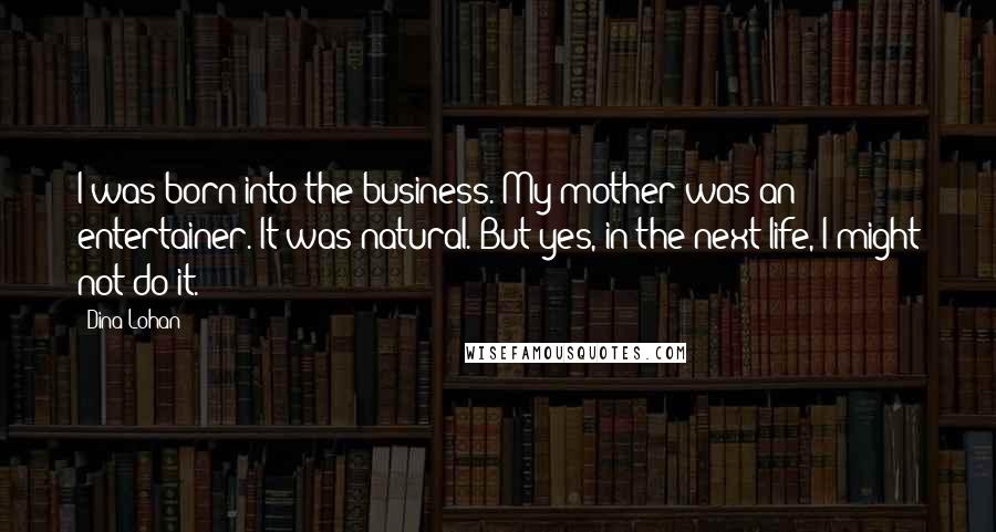 Dina Lohan Quotes: I was born into the business. My mother was an entertainer. It was natural. But yes, in the next life, I might not do it.