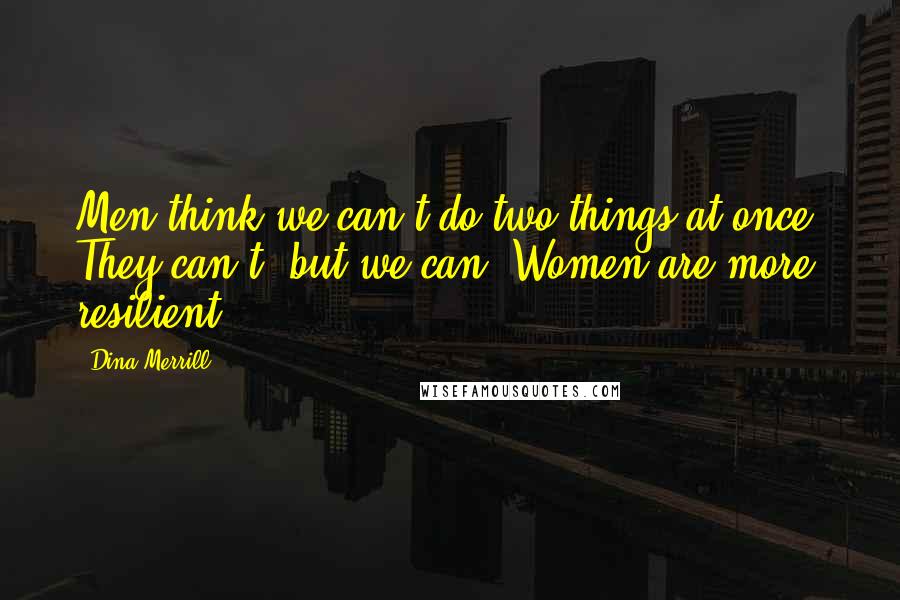 Dina Merrill Quotes: Men think we can't do two things at once. They can't, but we can. Women are more resilient.
